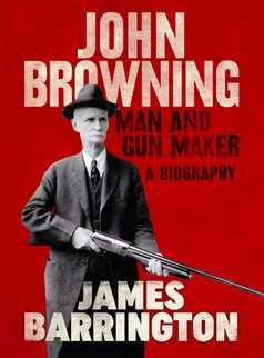 John Browning: Man and Gun Maker by James Barrington